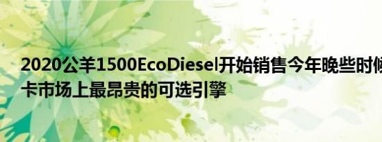 2020公羊1500EcoDiesel开始销售今年晚些时候它会在轻卡市场上最昂贵的可选引擎