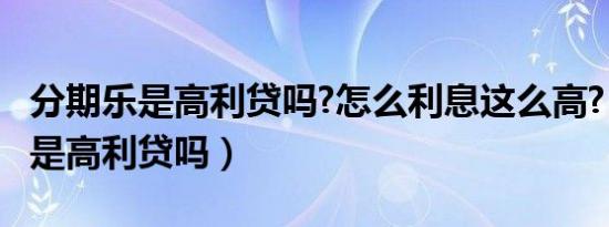 分期乐是高利贷吗?怎么利息这么高?（分期乐是高利贷吗）