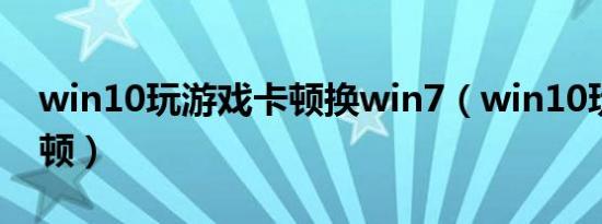 win10玩游戏卡顿换win7（win10玩游戏卡顿）