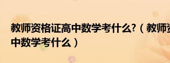 教师资格证高中数学考什么?（教师资格证高中数学考什么）