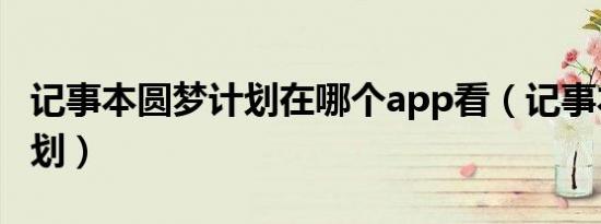 记事本圆梦计划在哪个app看（记事本圆梦计划）