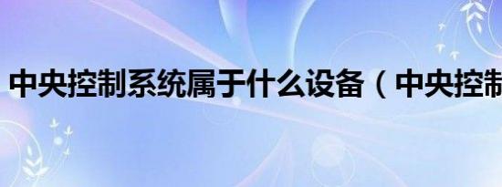 中央控制系统属于什么设备（中央控制系统）