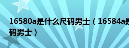 16580a是什么尺码男士（16584a是什么尺码男士）