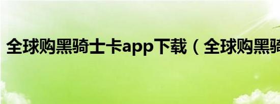 全球购黑骑士卡app下载（全球购黑骑士卡）