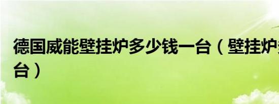 德国威能壁挂炉多少钱一台（壁挂炉多少钱一台）