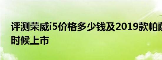 评测荣威i5价格多少钱及2019款帕萨特什么时候上市