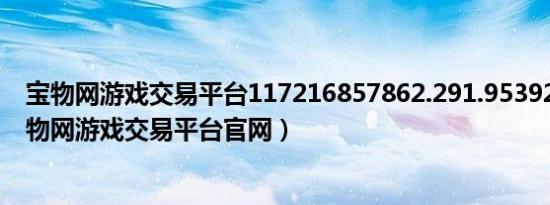 宝物网游戏交易平台117216857862.291.953924915（宝物网游戏交易平台官网）