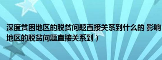 深度贫困地区的脱贫问题直接关系到什么的 影响（深度贫困地区的脱贫问题直接关系到）