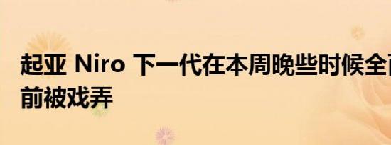 起亚 Niro 下一代在本周晚些时候全面揭晓之前被戏弄