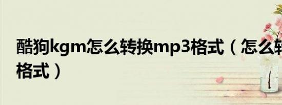 酷狗kgm怎么转换mp3格式（怎么转换mp3格式）