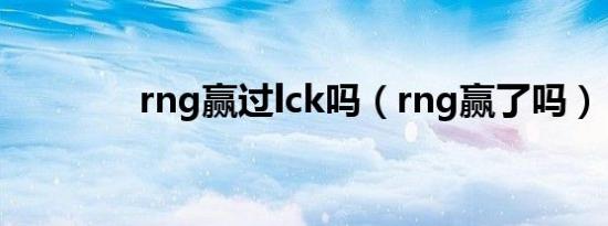 rng赢过lck吗（rng赢了吗）