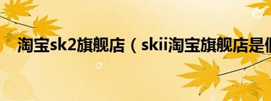 淘宝sk2旗舰店（skii淘宝旗舰店是假的）