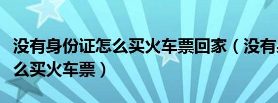 没有身份证怎么买火车票回家（没有身份证怎么买火车票）