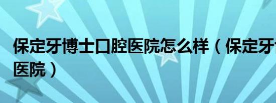 保定牙博士口腔医院怎么样（保定牙博士口腔医院）