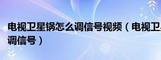 电视卫星锅怎么调信号视频（电视卫星锅怎么调信号）