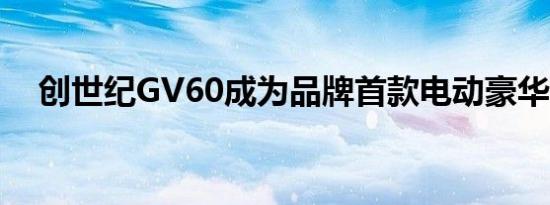 创世纪GV60成为品牌首款电动豪华SUV