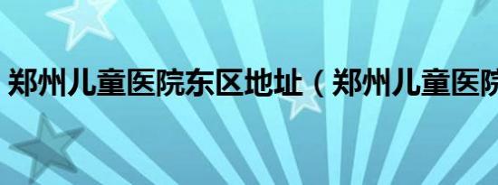 郑州儿童医院东区地址（郑州儿童医院东区）