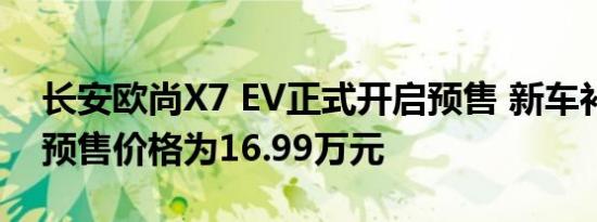 长安欧尚X7 EV正式开启预售 新车补贴后的预售价格为16.99万元