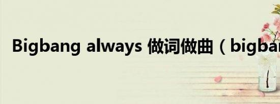 Bigbang always 做词做曲（bigbang a）