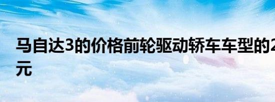 马自达3的价格前轮驱动轿车车型的21000美元