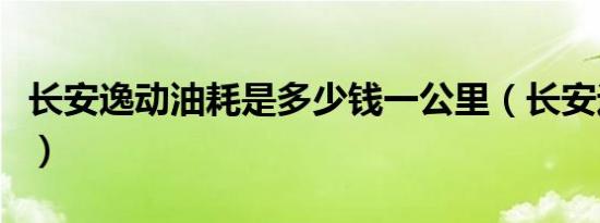 长安逸动油耗是多少钱一公里（长安逸动油耗）