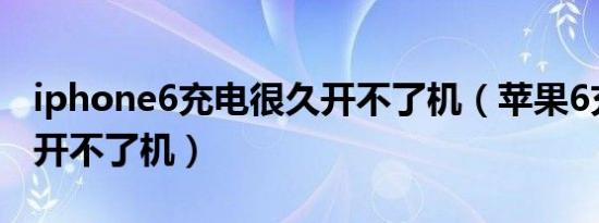 iphone6充电很久开不了机（苹果6充电很久开不了机）