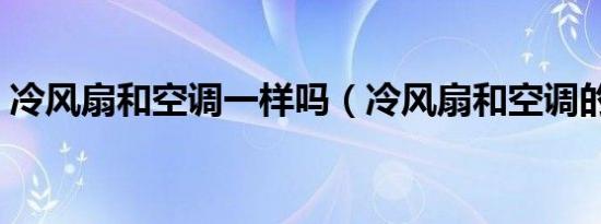 冷风扇和空调一样吗（冷风扇和空调的区别）