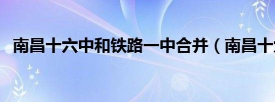 南昌十六中和铁路一中合并（南昌十六中）