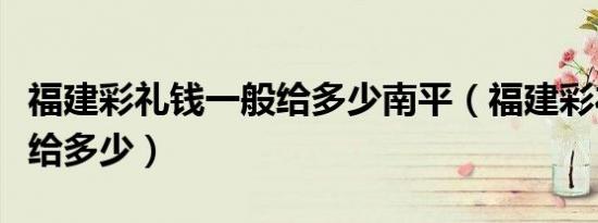 福建彩礼钱一般给多少南平（福建彩礼钱一般给多少）