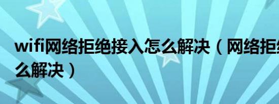 wifi网络拒绝接入怎么解决（网络拒绝接入怎么解决）