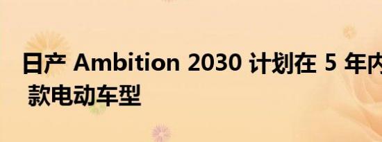 日产 Ambition 2030 计划在 5 年内推出 23 款电动车型