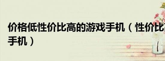 价格低性价比高的游戏手机（性价比高的游戏手机）