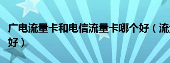 广电流量卡和电信流量卡哪个好（流量卡哪个好）