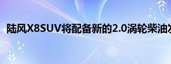 陆风X8SUV将配备新的2.0涡轮柴油发动机