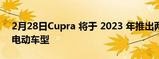 2月28日Cupra 将于 2023 年推出两款新的电动车型