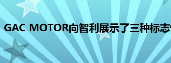 GAC MOTOR向智利展示了三种标志性车型