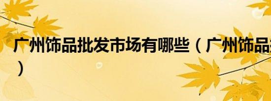 广州饰品批发市场有哪些（广州饰品批发市场）