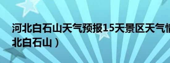 河北白石山天气预报15天景区天气情况（河北白石山）