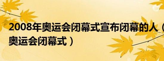 2008年奥运会闭幕式宣布闭幕的人（2008年奥运会闭幕式）