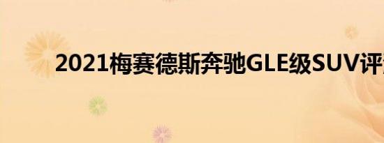 2021梅赛德斯奔驰GLE级SUV评测