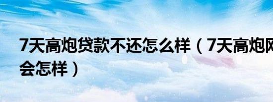 7天高炮贷款不还怎么样（7天高炮网贷不还会怎样）