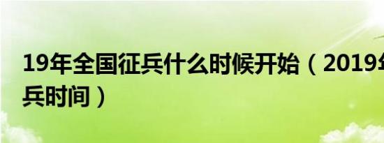 19年全国征兵什么时候开始（2019年春季征兵时间）