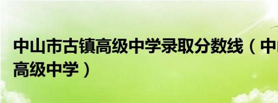 中山市古镇高级中学录取分数线（中山市古镇高级中学）