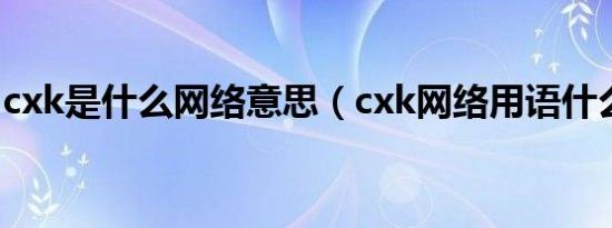 cxk是什么网络意思（cxk网络用语什么意思）