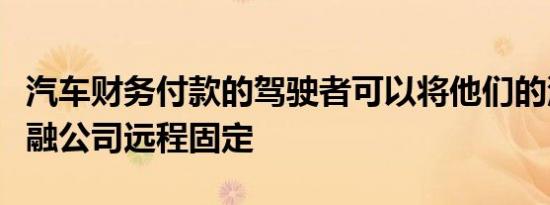 汽车财务付款的驾驶者可以将他们的汽车由金融公司远程固定