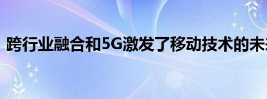 跨行业融合和5G激发了移动技术的未来创新