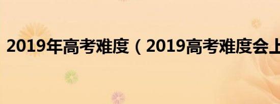 2019年高考难度（2019高考难度会上升吗）