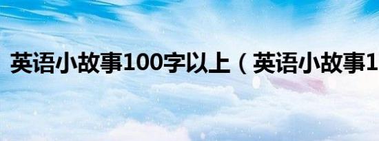 英语小故事100字以上（英语小故事100字）