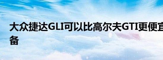 大众捷达GLI可以比高尔夫GTI更便宜 更好装备