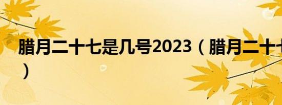 腊月二十七是几号2023（腊月二十七是几号）